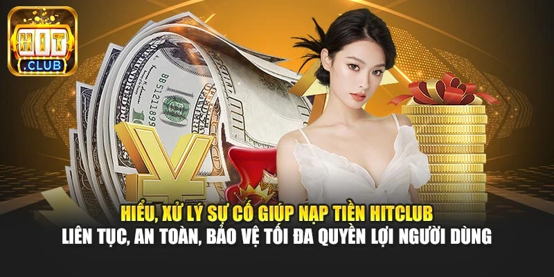 Hiểu, xử lý sự cố giúp nạp tiền Hitclub liên tục, an toàn, bảo vệ tối đa quyền lợi người dùng