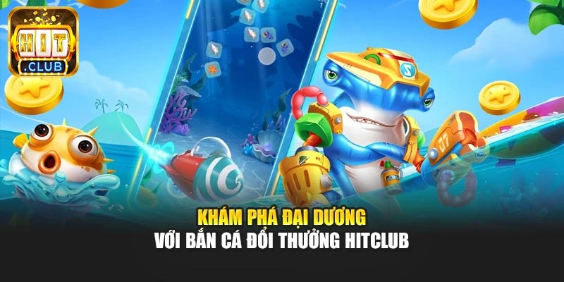 Khám phá đại dương với bắn cá đổi thưởng Hitclub