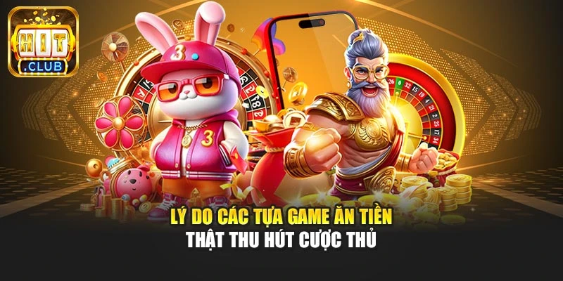 Lý do các tựa game ăn tiền thật thu hút cược thủ