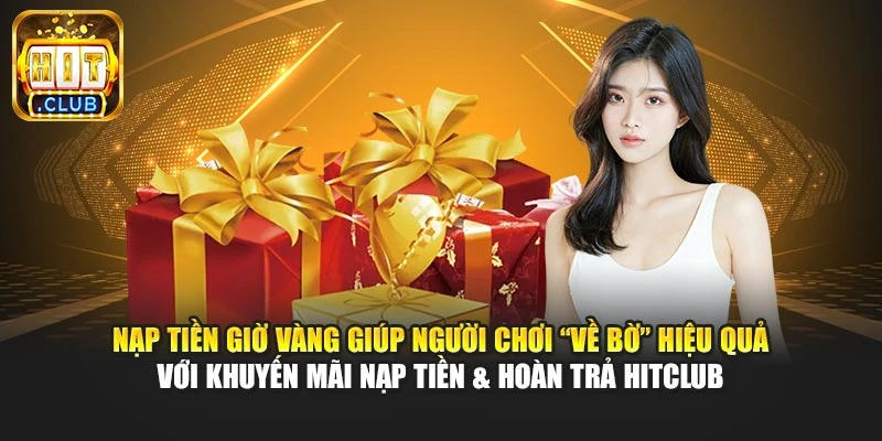 Nạp tiền giờ vàng giúp người chơi “về bờ” hiệu quả với khuyến mãi nạp tiền & hoàn trả Hitclub