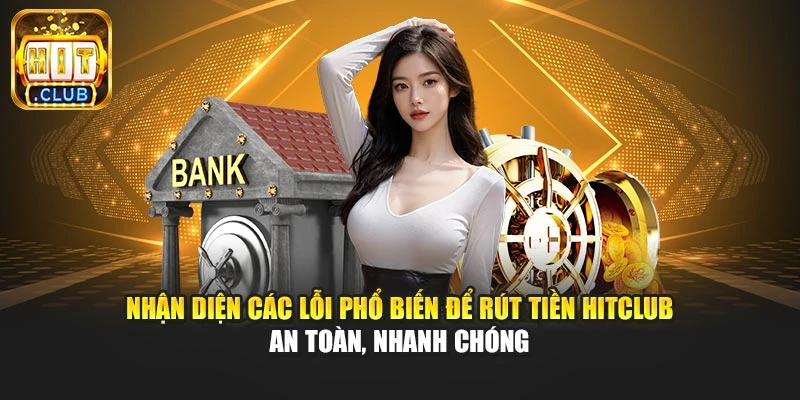 Nhận diện các lỗi phổ biến để rút tiền Hitclub an toàn, nhanh chóng