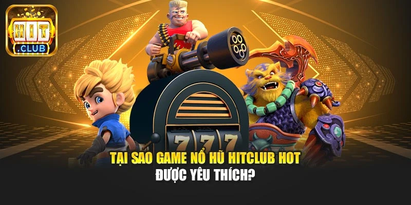 Tại sao game nổ hũ Hitclub hot được yêu thích?
