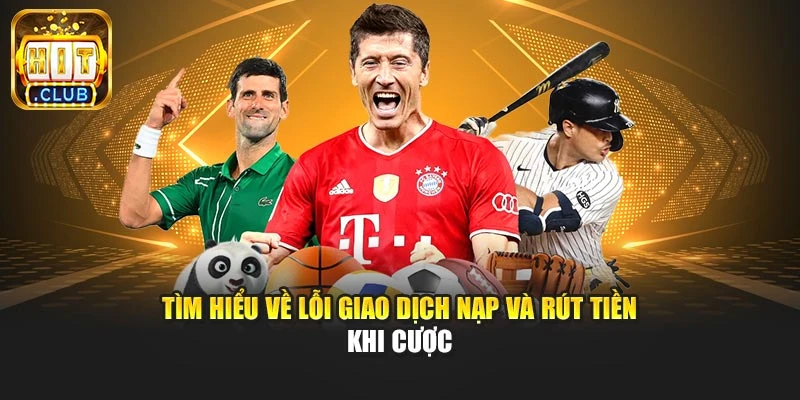 Tìm hiểu về lỗi giao dịch nạp và rút tiền khi cược