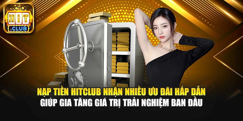 Nạp tiền Hitclub nhận nhiều ưu đãi hấp dẫn giúp gia tăng giá trị trải nghiệm ban đầu
